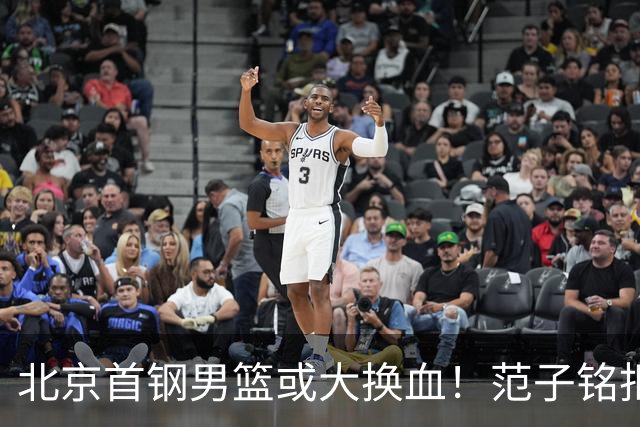 北京首钢男篮或大换血！范子铭拒绝离开，赵睿表态，三外援明朗