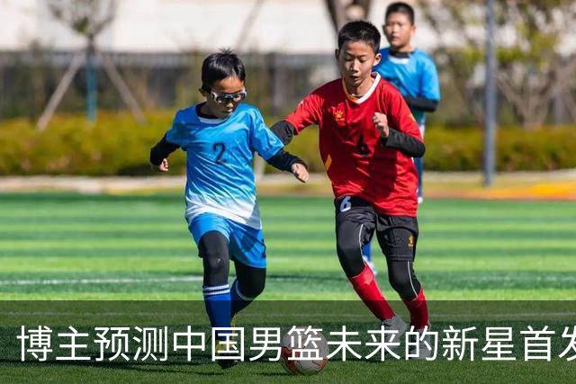 博主预测中国男篮未来的新星首发阵容，朱正张博源领衔