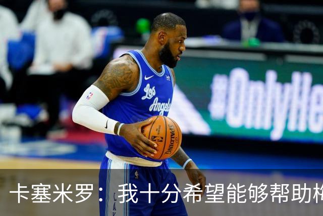 卡塞米罗：我十分希望能够帮助梅西，来这里就是为了赢下奖杯