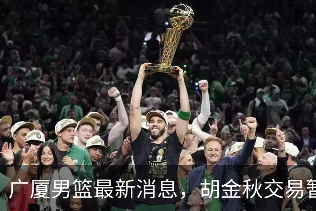 广厦男篮最新消息，胡金秋交易暂停 塔克、朱俊龙续约 布朗将被交易