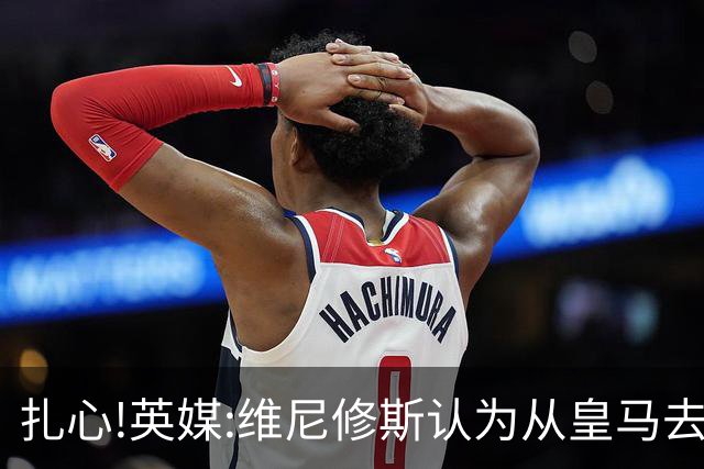 扎心!英媒:维尼修斯认为从皇马去阿森纳是一种倒退 他想留在皇马