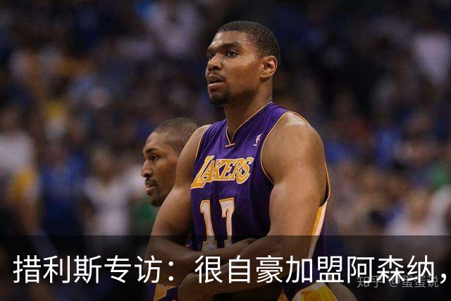 措利斯专访：很自豪加盟阿森纳，我总是渴望进球