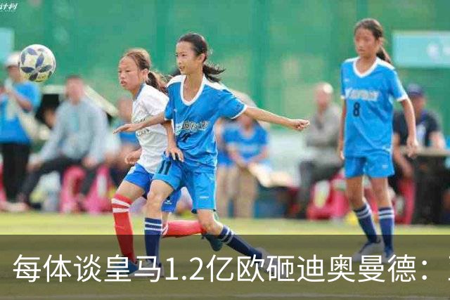 每体谈皇马1.2亿欧砸迪奥曼德：亚马尔横空出世给皇马带来压迫感