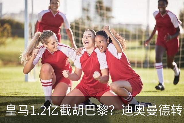 皇马1.2亿截胡巴黎？迪奥曼德转会风暴背后的资本博弈