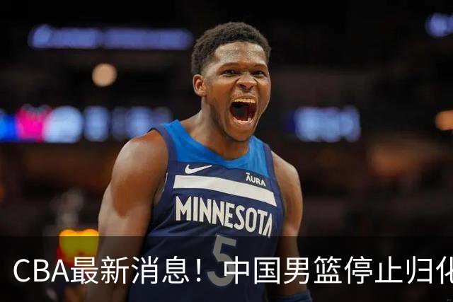 CBA最新消息！中国男篮停止归化，陈家政被大学录取，北控签国手锋线