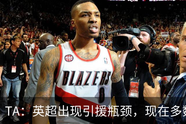 TA：英超出现引援瓶颈，现在多数球队更想引进即战力熟男